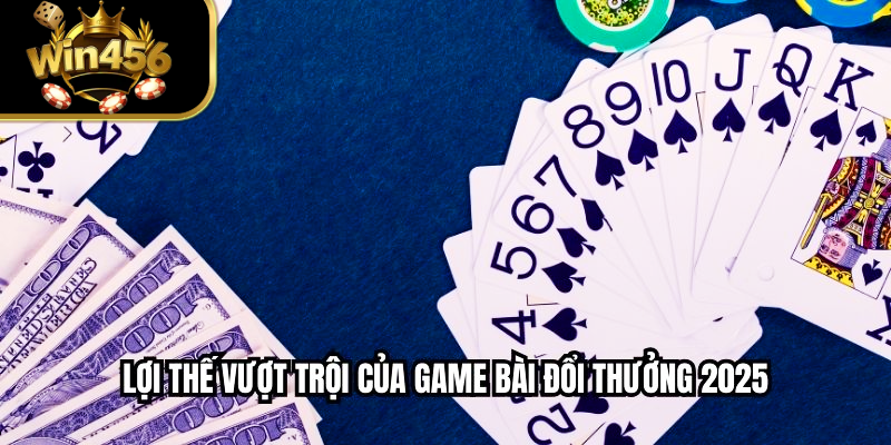 Lợi thế vượt trội của game bài đổi thưởng 2025